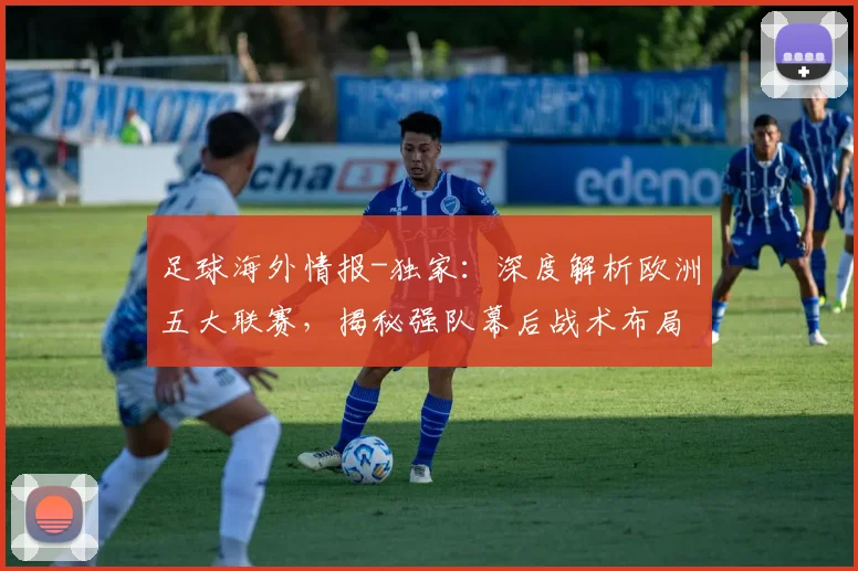 足球海外情报-独家：深度解析欧洲五大联赛，揭秘强队幕后战术布局，助你洞察赛场风云