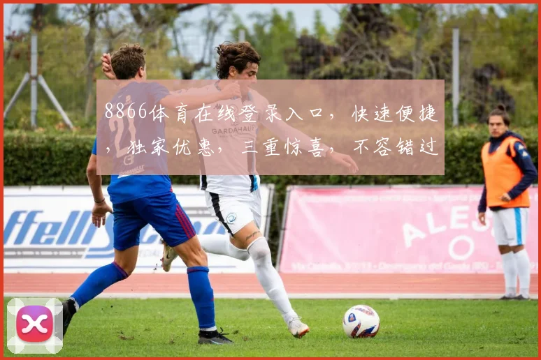 8866体育在线登录入口，快速便捷，独家优惠，三重惊喜，不容错过，立即体验