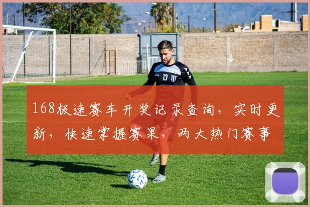 168极速赛车开奖记录查询，实时更新，快速掌握赛果，两大热门赛事，不容错过