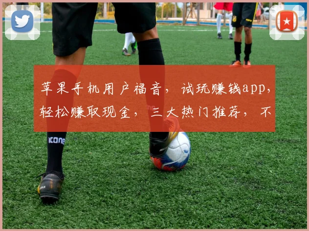 苹果手机用户福音，试玩赚钱app，轻松赚取现金，三大热门推荐，不容错过