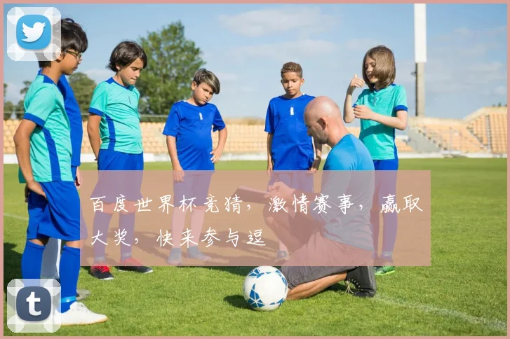 百度世界杯竞猜，激情赛事，赢取大奖，快来参与逗
