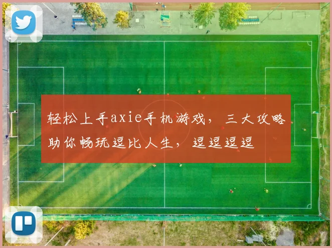 轻松上手axie手机游戏，三大攻略助你畅玩逗比人生，逗逗逗逗