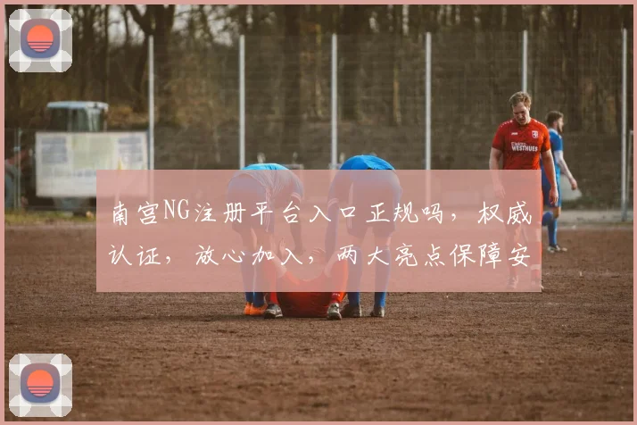 南宫NG注册平台入口正规吗，权威认证，放心加入，两大亮点保障安全