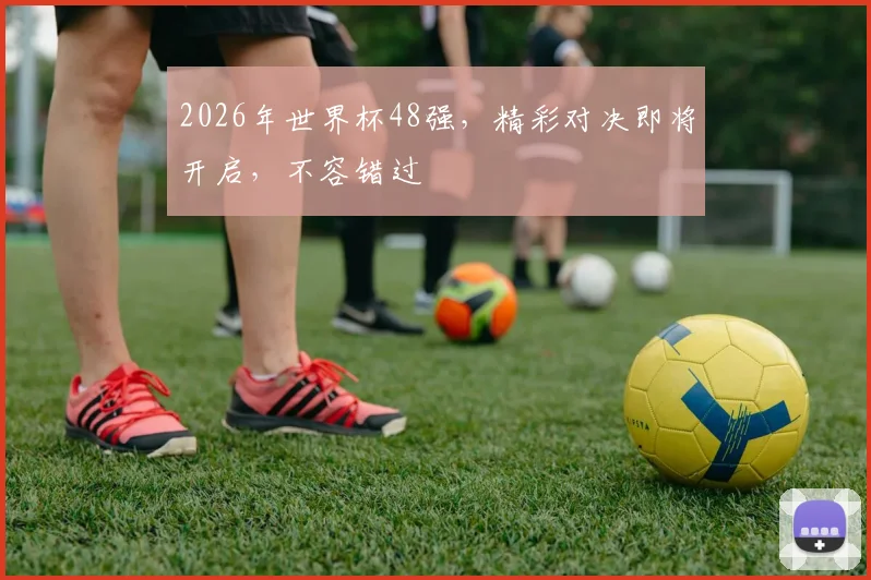 2026年世界杯48强，精彩对决即将开启，不容错过