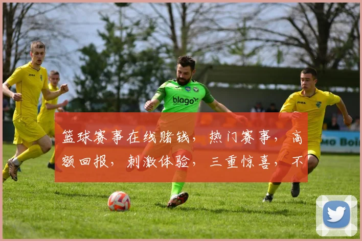 篮球赛事在线赌钱，热门赛事，高额回报，刺激体验，三重惊喜，不容错过