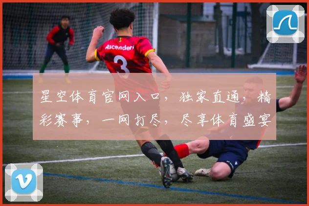 星空体育官网入口，独家直通，精彩赛事，一网打尽，尽享体育盛宴