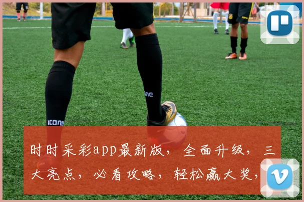 时时采彩app最新版，全面升级，三大亮点，必看攻略，轻松赢大奖，不容错过