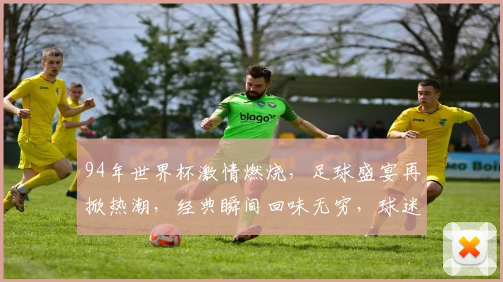 94年世界杯激情燃烧，足球盛宴再掀热潮，经典瞬间回味无穷，球迷情怀共分享。