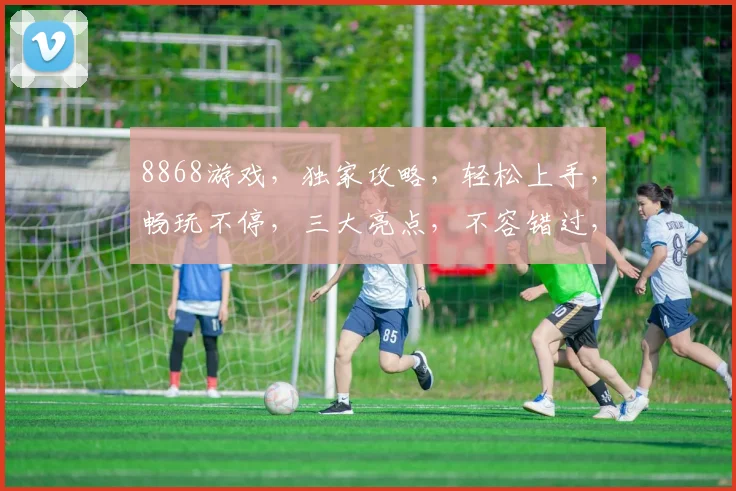 8868游戏，独家攻略，轻松上手，畅玩不停，三大亮点，不容错过，必看