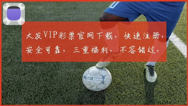 大发VIP彩票官网下载，快速注册，安全可靠，三重福利，不容错过，立即下载体验