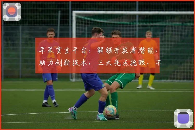 苹果赏金平台，解锁开发者潜能，助力创新技术，三大亮点抢眼，不容错过
