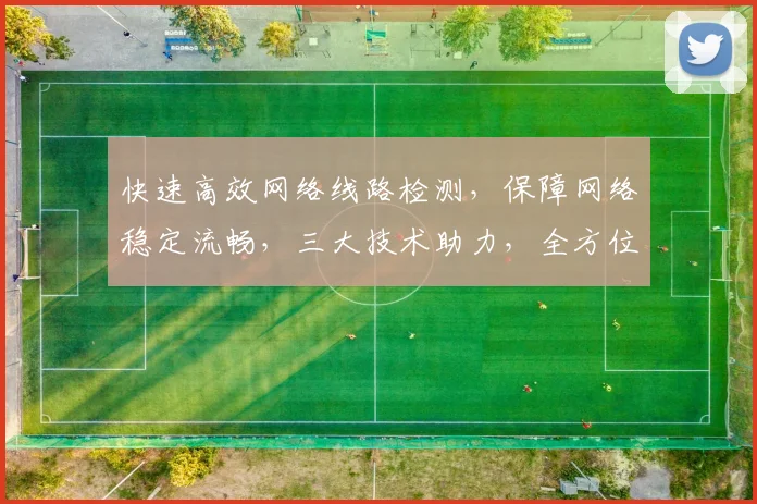 快速高效网络线路检测，保障网络稳定流畅，三大技术助力，全方位提升网络体验