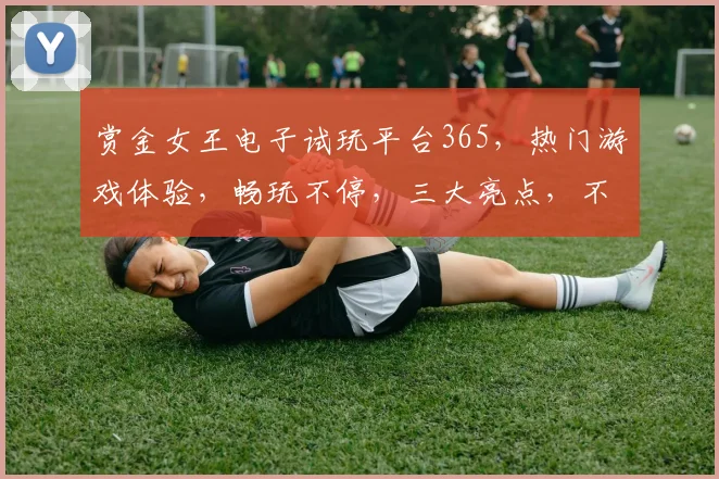赏金女王电子试玩平台365，热门游戏体验，畅玩不停，三大亮点，不容错过，等你来挑战