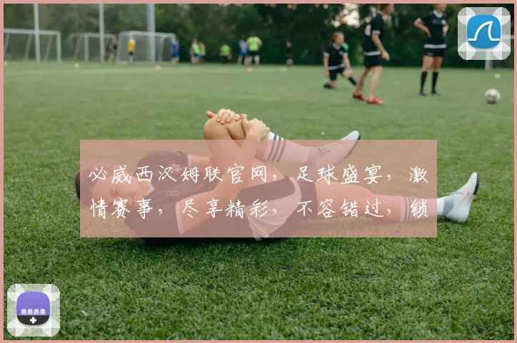 必威西汉姆联官网，足球盛宴，激情赛事，尽享精彩，不容错过，锁定必威