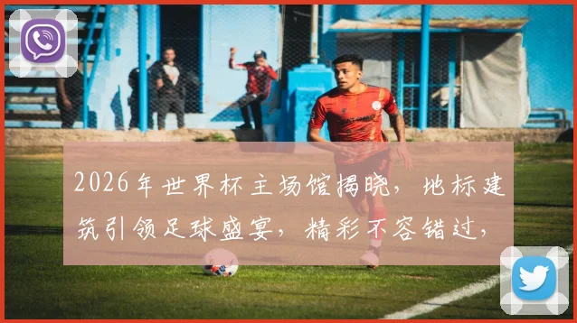 2026年世界杯主场馆揭晓，地标建筑引领足球盛宴，精彩不容错过，一睹为快