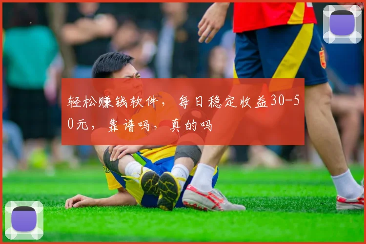 轻松赚钱软件，每日稳定收益30-50元，靠谱吗，真的吗