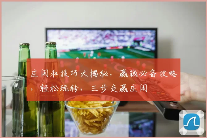 庄闲和技巧大揭秘，赢钱必备攻略，轻松玩转，三步走赢庄闲
