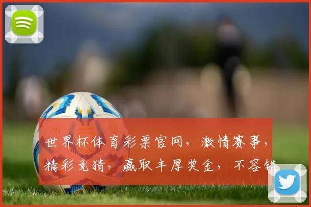 世界杯体育彩票官网，激情赛事，精彩竞猜，赢取丰厚奖金，不容错过